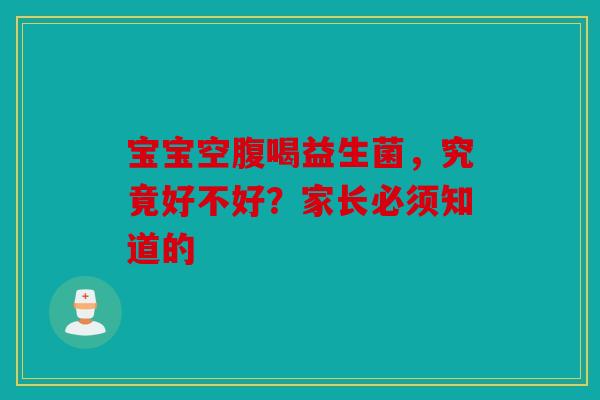 宝宝空腹喝益生菌，究竟好不好？家长必须知道的
