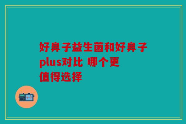 好鼻子益生菌和好鼻子plus对比 哪个更值得选择