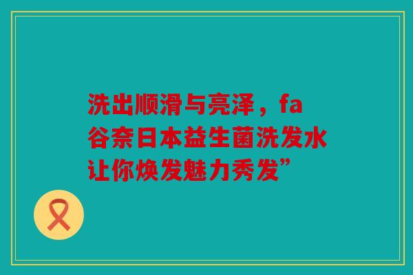 洗出顺滑与亮泽，fa谷奈日本益生菌洗发水让你焕发魅力秀发”