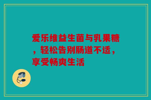 爱乐维益生菌与乳果糖，轻松告别肠道不适，享受畅爽生活