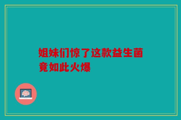姐妹们惊了这款益生菌竟如此火爆