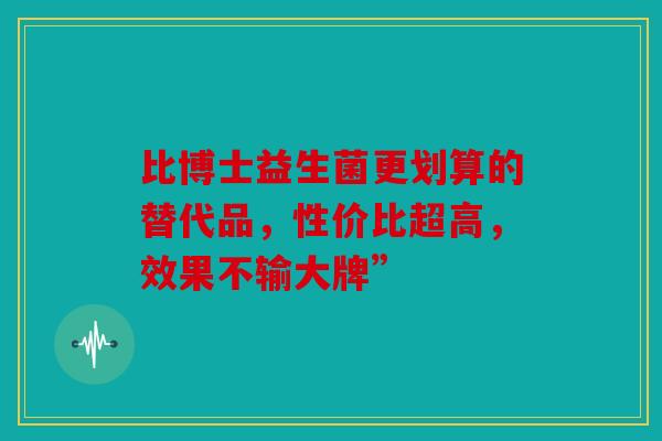 比博士益生菌更划算的替代品，性价比超高，效果不输大牌”