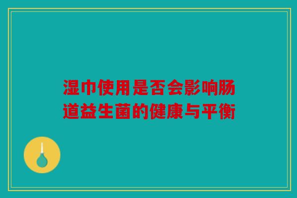 湿巾使用是否会影响肠道益生菌的健康与平衡