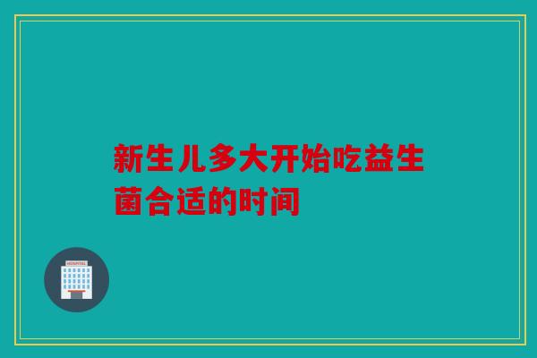 新生儿多大开始吃益生菌合适的时间