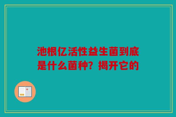 池根亿活性益生菌到底是什么菌种？揭开它的