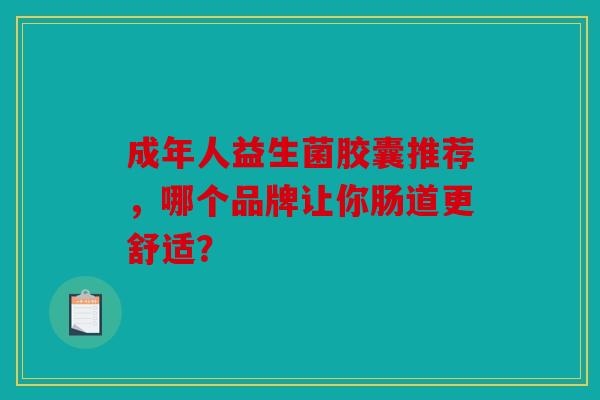成年人益生菌胶囊推荐，哪个品牌让你肠道更舒适？