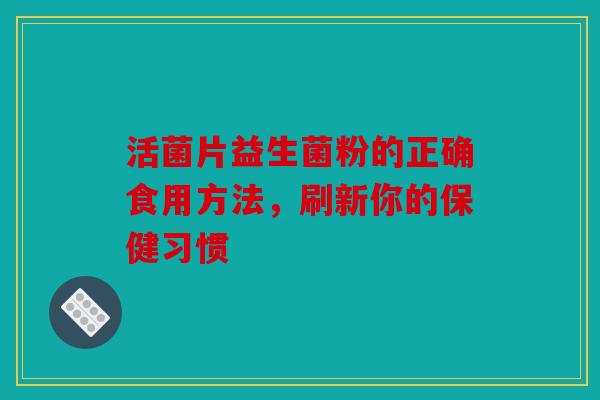 活菌片益生菌粉的正确食用方法，刷新你的保健习惯
