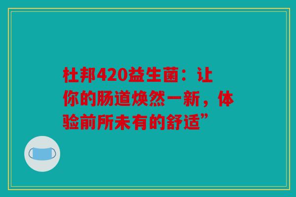 杜邦420益生菌：让你的肠道焕然一新，体验前所未有的舒适”