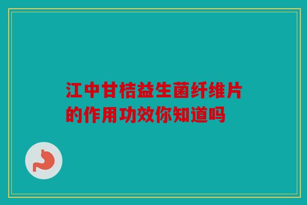江中甘桔益生菌纤维片的作用功效你知道吗