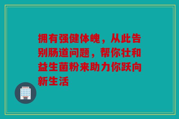 拥有强健体魄，从此告别肠道问题，帮你壮和益生菌粉来助力你跃向新生活