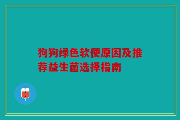 狗狗绿色软便原因及推荐益生菌选择指南