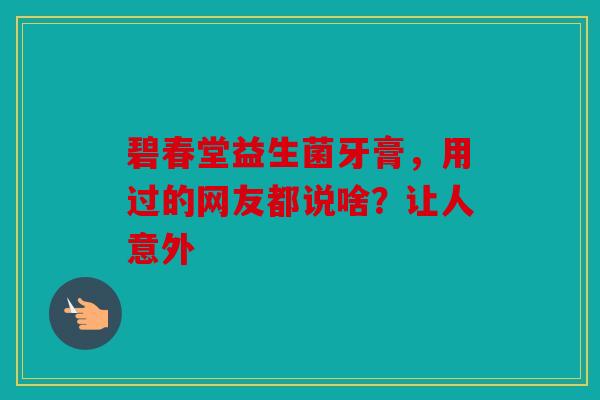 碧春堂益生菌牙膏，用过的网友都说啥？让人意外