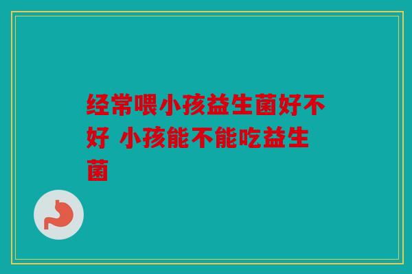 经常喂小孩益生菌好不好 小孩能不能吃益生菌