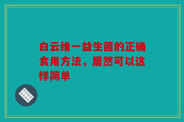 白云维一益生菌的正确食用方法，居然可以这样简单
