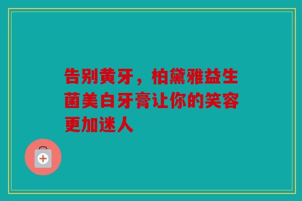 告别黄牙，柏黛雅益生菌美白牙膏让你的笑容更加迷人