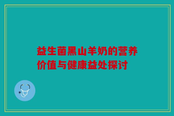 益生菌黑山羊奶的营养价值与健康益处探讨