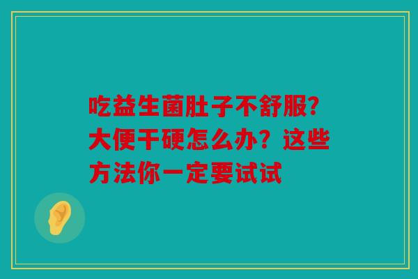 吃益生菌肚子不舒服？大便干硬怎么办？这些方法你一定要试试