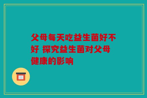 父母每天吃益生菌好不好 探究益生菌对父母健康的影响