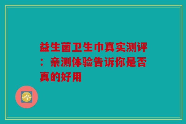 益生菌卫生巾真实测评：亲测体验告诉你是否真的好用