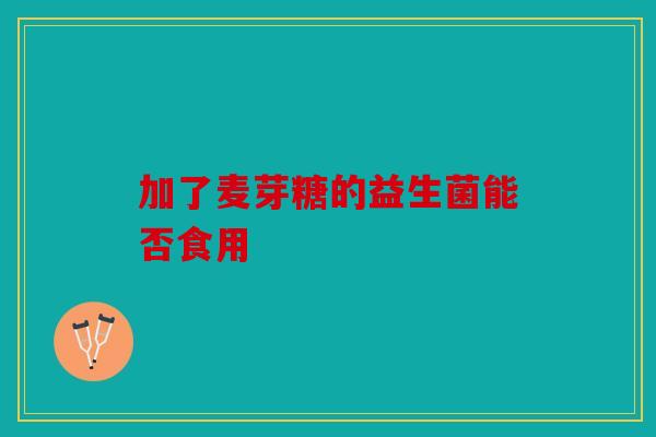 加了麦芽糖的益生菌能否食用