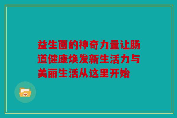 益生菌的神奇力量让肠道健康焕发新生活力与美丽生活从这里开始