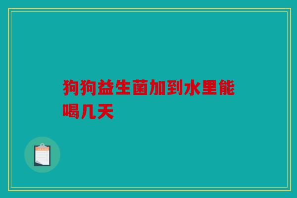 狗狗益生菌加到水里能喝几天