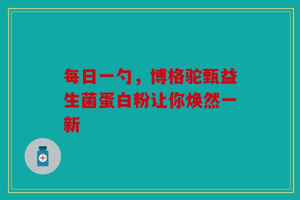 每日一勺，博格驼甄益生菌蛋白粉让你焕然一新