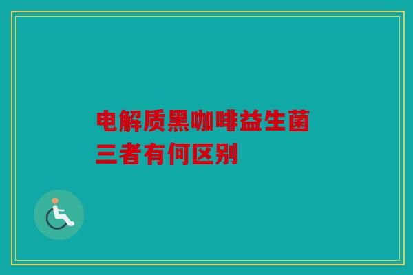 电解质黑咖啡益生菌 三者有何区别