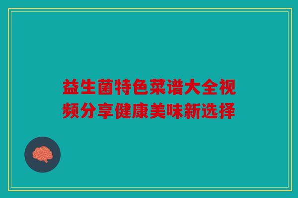 益生菌特色菜谱大全视频分享健康美味新选择