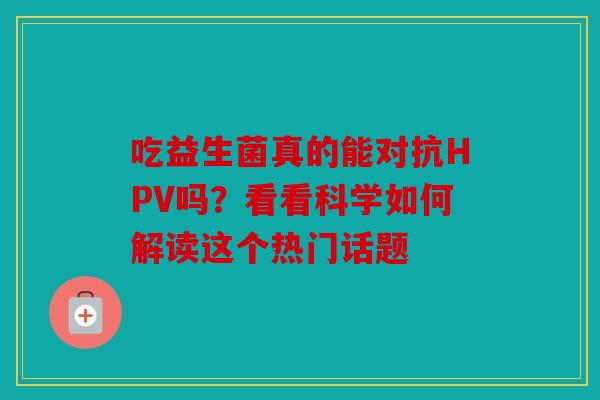 吃益生菌真的能对抗HPV吗？看看科学如何解读这个热门话题
