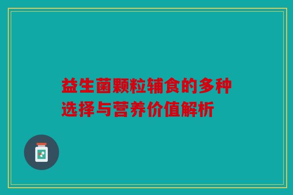 益生菌颗粒辅食的多种选择与营养价值解析