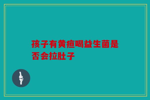 孩子有黄疸喝益生菌是否会拉肚子