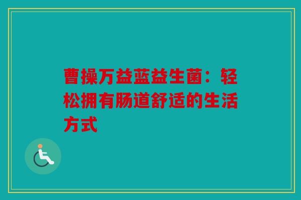 曹操万益蓝益生菌：轻松拥有肠道舒适的生活方式