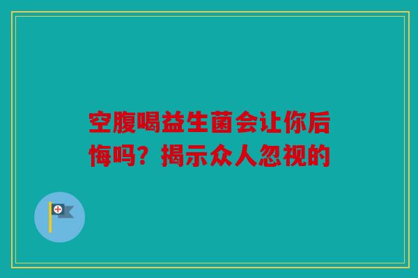 空腹喝益生菌会让你后悔吗？揭示众人忽视的