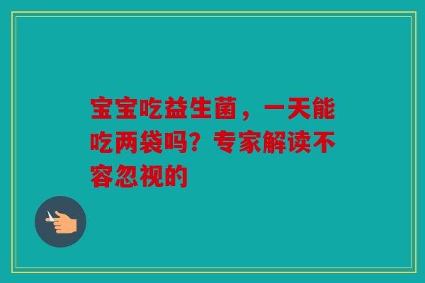 宝宝吃益生菌，一天能吃两袋吗？专家解读不容忽视的