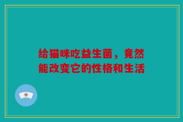 给猫咪吃益生菌，竟然能改变它的性格和生活