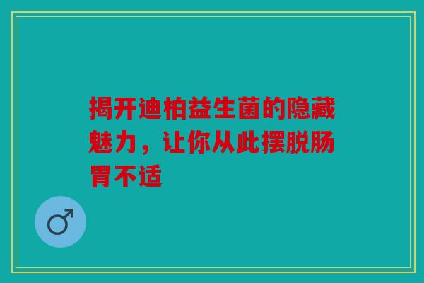 揭开迪柏益生菌的隐藏魅力，让你从此摆脱肠胃不适