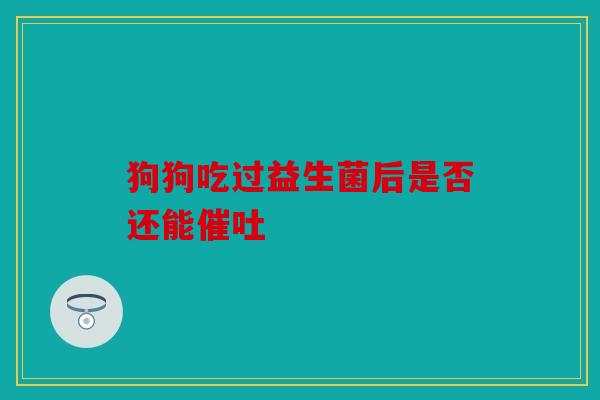 狗狗吃过益生菌后是否还能催吐