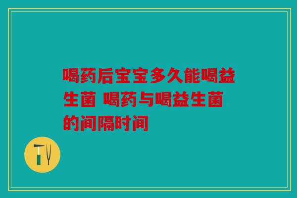 喝药后宝宝多久能喝益生菌 喝药与喝益生菌的间隔时间