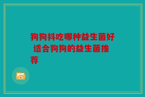 狗狗抖吃哪种益生菌好 适合狗狗的益生菌推荐