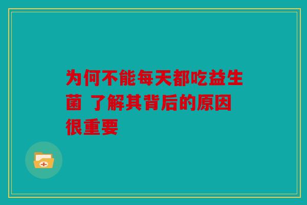 为何不能每天都吃益生菌 了解其背后的原因很重要