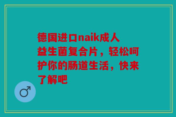 德国进口naik成人益生菌复合片，轻松呵护你的肠道生活，快来了解吧