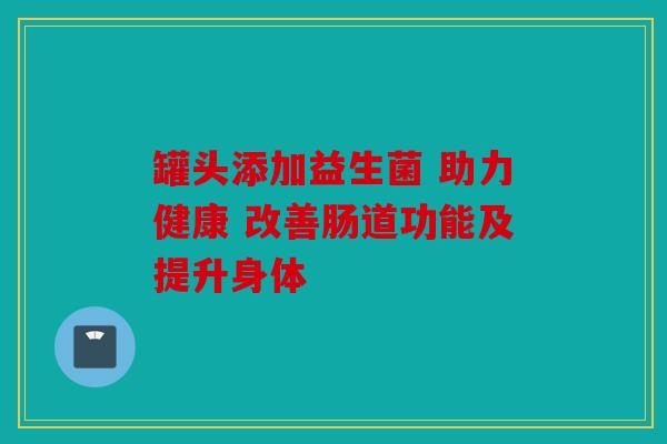 罐头添加益生菌 助力健康 改善肠道功能及提升身体