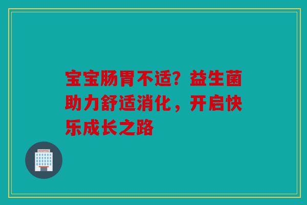 宝宝肠胃不适？益生菌助力舒适消化，开启快乐成长之路