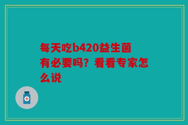 每天吃b420益生菌有必要吗？看看专家怎么说