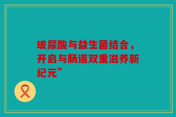 玻尿酸与益生菌结合，开启与肠道双重滋养新纪元”