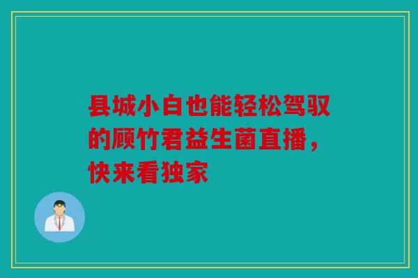县城小白也能轻松驾驭的顾竹君益生菌直播，快来看独家