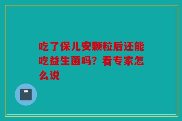 吃了保儿安颗粒后还能吃益生菌吗？看专家怎么说