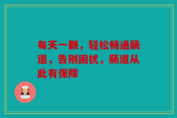 每天一颗，轻松畅通肠道，告别困扰，肠道从此有保障