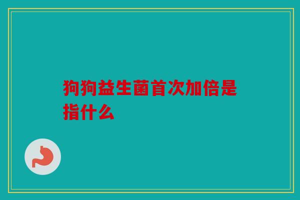 狗狗益生菌首次加倍是指什么